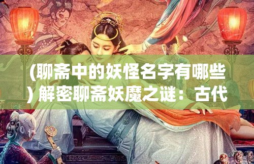 (聊斋中的妖怪名字有哪些) 解密聊斋妖魔之谜：古代神怪如何在人间肆虐与救赎，现代视角下的启示与反思